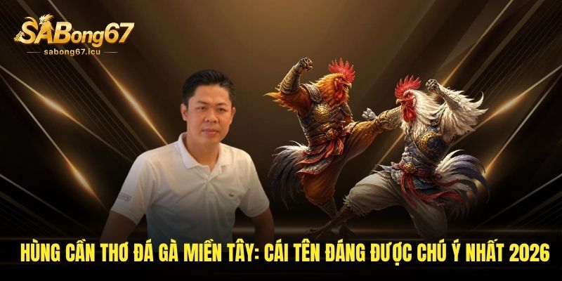 Hùng Cần Thơ Đá Gà - Cái Tên Được Tìm Kiếm Nhiều Nhất Hiện Nay