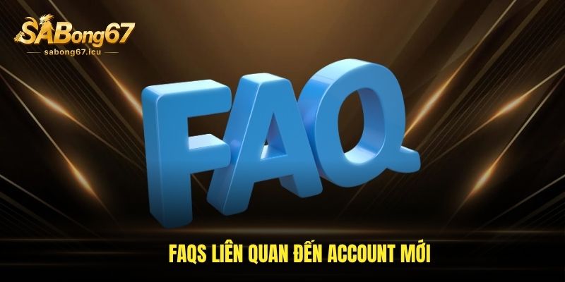 FAQs liên quan đến account mới FAQs liên quan đến account mới