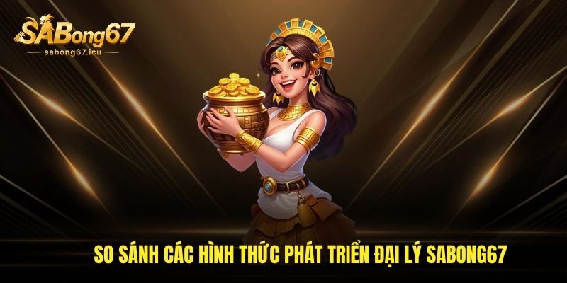 So sánh các hình thức phát triển đại lý Sabong67 So sánh các hình thức phát triển đại lý Sabong67